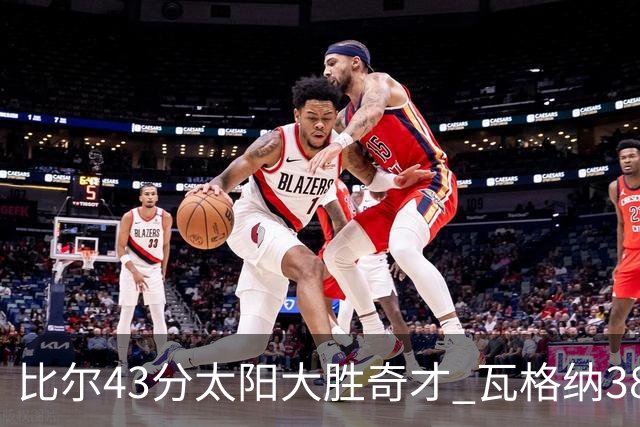 比尔43分太阳大胜奇才 瓦格纳38分魔术克活塞